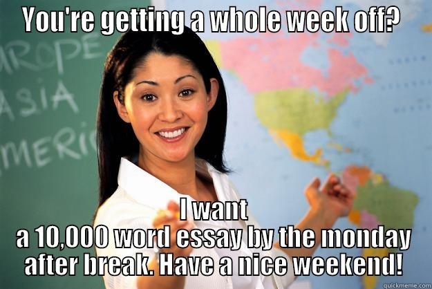 YOU'RE GETTING A WHOLE WEEK OFF?  I WANT A 10,000 WORD ESSAY BY THE MONDAY AFTER BREAK. HAVE A NICE WEEKEND! Unhelpful High School Teacher