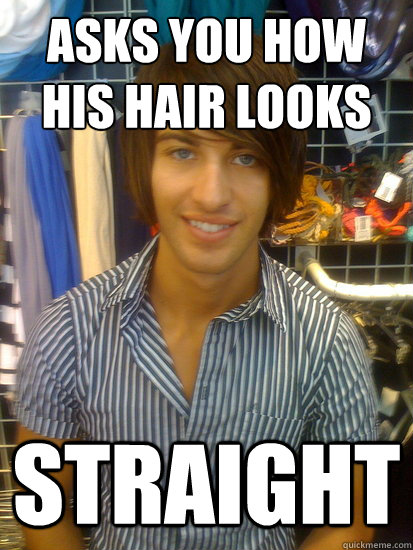 Asks you how his hair looks straight  