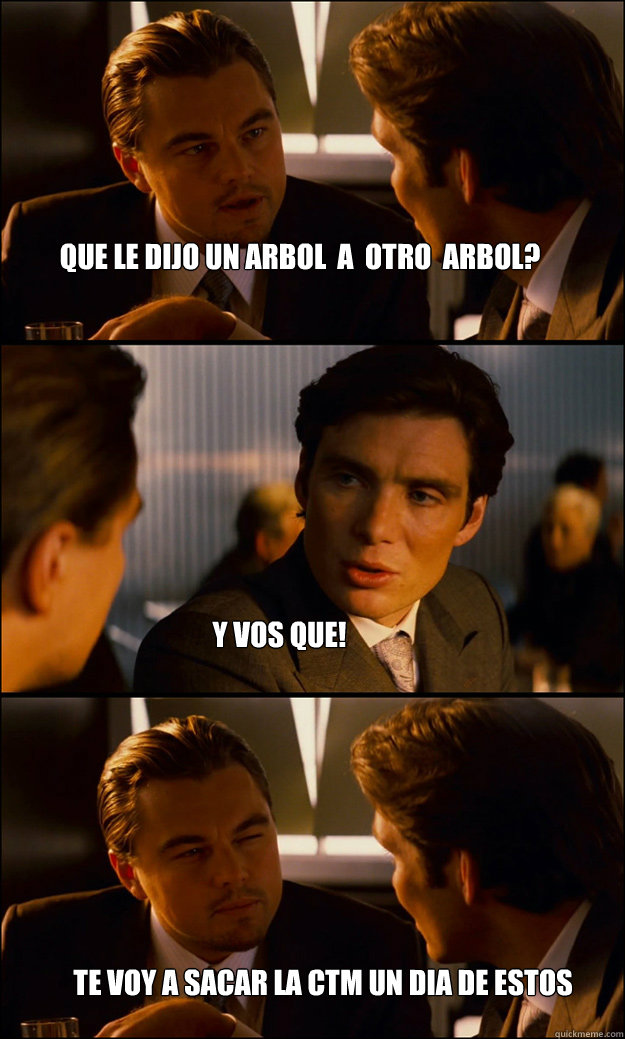 Que le dijo un arbol  a  otro  arbol? Y vos que! Te voy a sacar la ctm un dia de estos  Inception