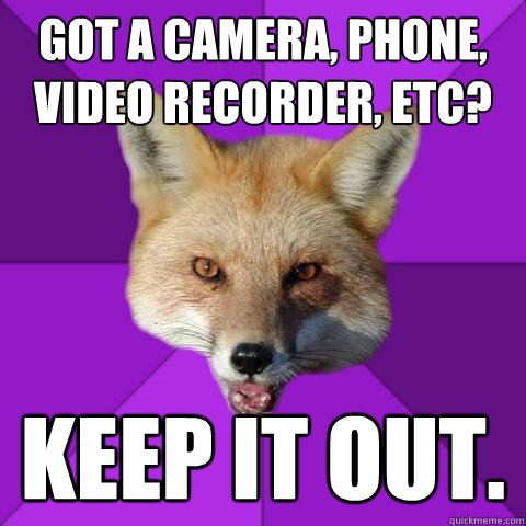 got a camera, phone, video recorder, etc? keep it out.   Forensics Fox