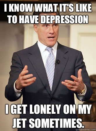 I know what it's like to have depression I Get lonely on my jet sometimes.  Relatable Romney