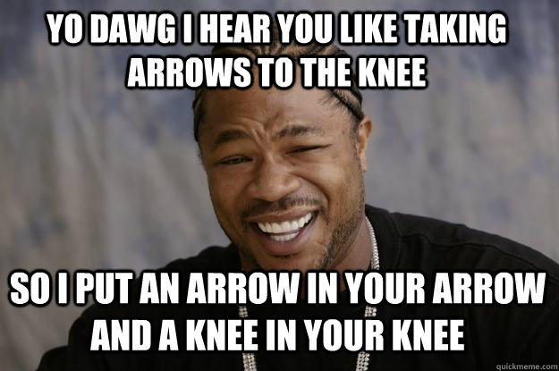 YO DAWG I HEAR YOU LIKE TAKING ARROWS TO THE KNEE so I put an arrow in your arrow and a knee in your knee - YO DAWG I HEAR YOU LIKE TAKING ARROWS TO THE KNEE so I put an arrow in your arrow and a knee in your knee  Xzibit meme