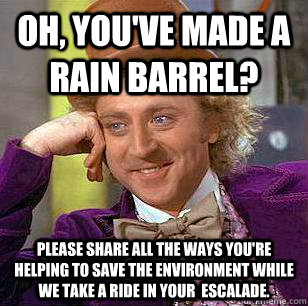 Oh, you've made a rain barrel? Please share all the ways you're helping to save the environment while we take a ride in your  Escalade.  Condescending Wonka
