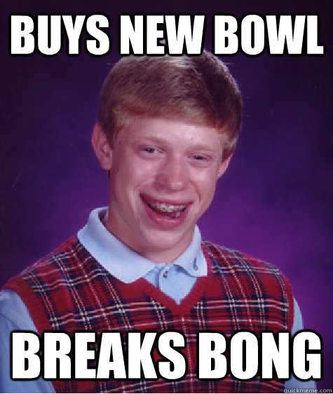 Buys new bowl  Breaks bong  Bad Luck Brian