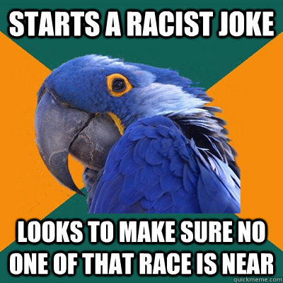 Starts a racist joke Looks to make sure no one of that race is near  Paranoid Parrot