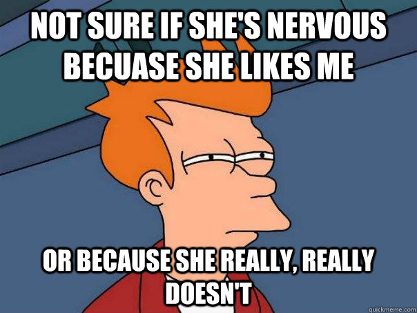 Not sure if she's nervous becuase she likes me Or because she really, really doesn't  Futurama Fry