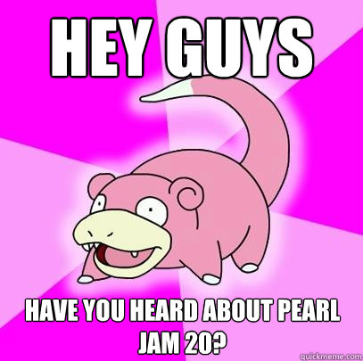 Hey guys have you heard about Pearl Jam 20?  Slowpoke