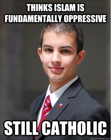 Thinks Islam is fundamentally oppressive Still Catholic  College Conservative