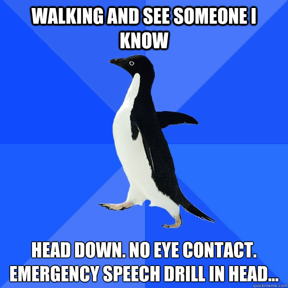 Walking and see someone I know Head down. No eye contact. emergency