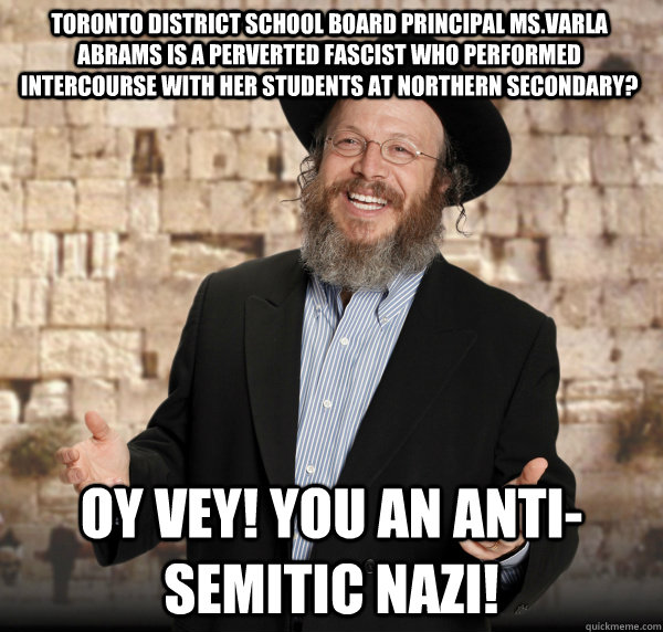 Toronto District School Board Principal Ms.Varla Abrams is a perverted fascist who performed intercourse with her students at Northern Secondary? Oy Vey! You an anti-Semitic Nazi!  Jewish Guy