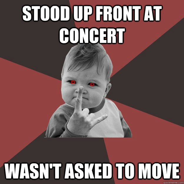 Stood up front at concert Wasn't asked to move  Metal Success Kid