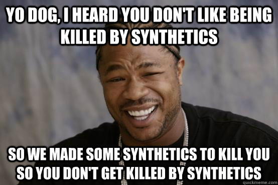YO DOG, I HEARD YOU DON'T LIKE BEING KILLED BY SYNTHETICS SO WE MADE SOME SYNTHETICS TO KILL YOU SO YOU DON'T GET KILLED BY SYNTHETICS - YO DOG, I HEARD YOU DON'T LIKE BEING KILLED BY SYNTHETICS SO WE MADE SOME SYNTHETICS TO KILL YOU SO YOU DON'T GET KILLED BY SYNTHETICS  Misc