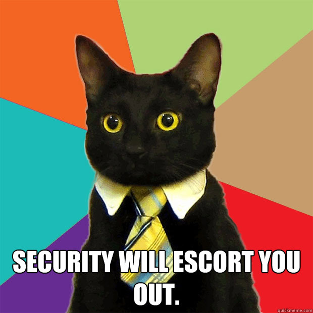  Security will escort you out. -  Security will escort you out.  Business Cat