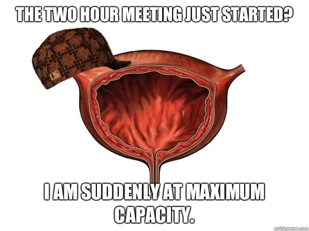 The two hour meeting just started? I am suddenly at maximum capacity.  Scumbag Bladder