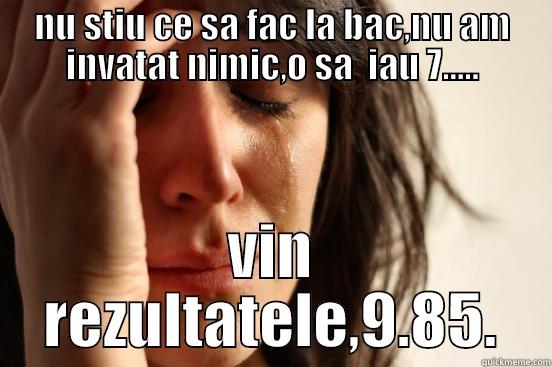 NU STIU CE SA FAC LA BAC,NU AM INVATAT NIMIC,O SA  IAU 7..... VIN REZULTATELE,9.85. First World Problems