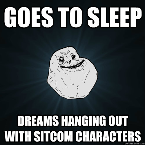 goes to sleep dreams hanging out with sitcom characters  Forever Alone