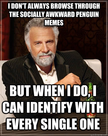 I don't always browse through the Socially Awkward Penguin memes but when I do, I can identify with every single one - I don't always browse through the Socially Awkward Penguin memes but when I do, I can identify with every single one  The Most Interesting Man In The World