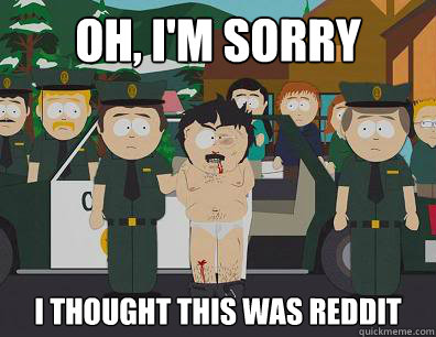 Oh, I'm sorry I thought this was Reddit  Randy-Marsh