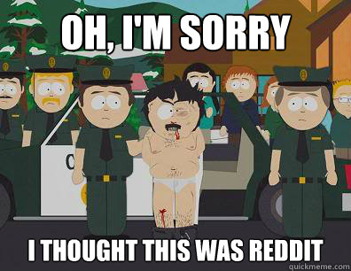 Oh, I'm sorry I thought this was Reddit  
