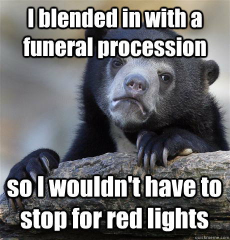 I blended in with a funeral procession so I wouldn't have to stop for red lights  Confession Bear