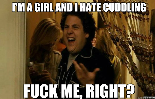 I'm a girl and i Hate cuddling FUCK ME, RIGHT?  fuck me right