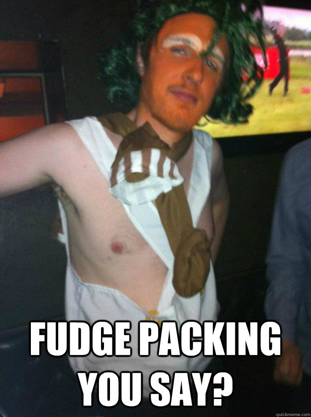 Fudge packing you say? - Fudge packing you say?  Sleazy Oompa Loompa