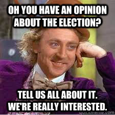Oh you have an opinion about the election? Tell us all about it.  We're really interested.  WILLY WONKA SARCASM