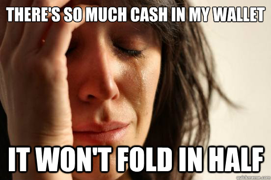 There's so much cash in my wallet It won't fold in half - There's so much cash in my wallet It won't fold in half  First World Problems