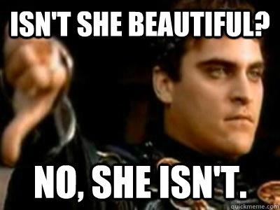 Isn't she beautiful? No, she isn't.  Downvoting Roman