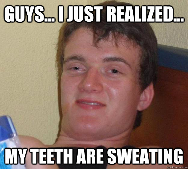 guys... i just realized... my teeth are sweating - guys... i just realized... my teeth are sweating  10 Guy
