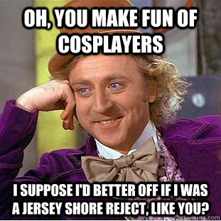 Oh, you make fun of cosplayers I suppose I'd better off if I was a Jersey Shore reject, like you?  Condescending Wonka