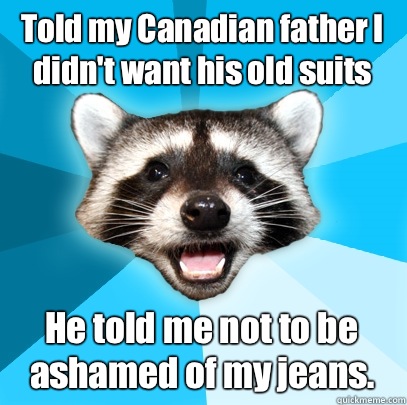 Told my Canadian father I didn't want his old suits He told me not to be ashamed of my jeans.  Lame Pun Coon