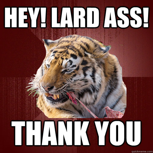 Hey! Lard ass! Thank you  Keto Tiger