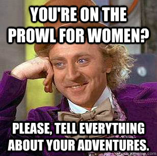 You're on the prowl for women?  please, tell everything about your adventures.  Condescending