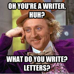 Oh you're a writer, huh? What do you write? Letters? - Oh you're a writer, huh? What do you write? Letters?  CondescendingWonka