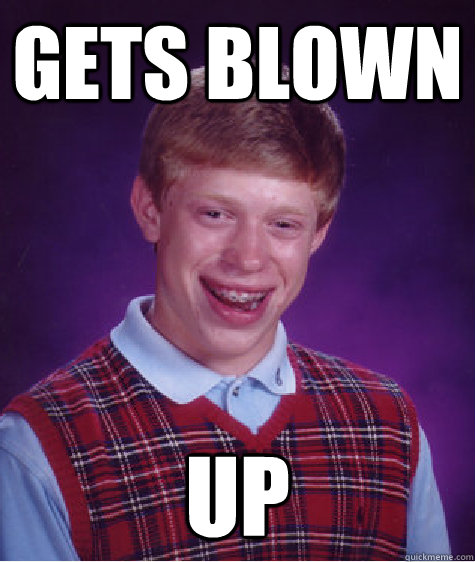gets blown up - gets blown up  Bad Luck Brian