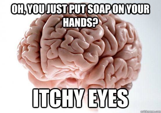 Oh, you just put soap on your hands? ITCHY eyes  Scumbag brain on life