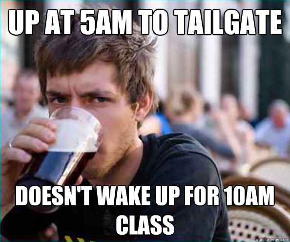 up at 5am to tailgate Doesn't wake up for 10am class  College Senior