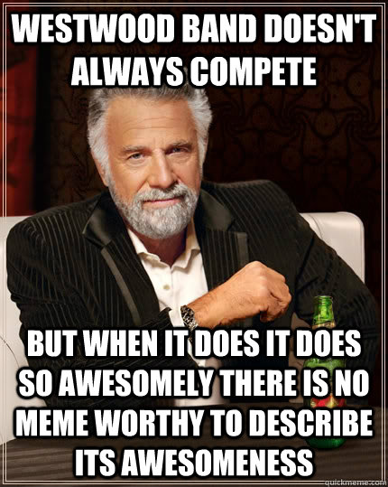 Westwood Band doesn't always compete but when it does it does so awesomely there is no meme worthy to describe its awesomeness  The Most Interesting Man In The World