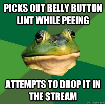 Picks out belly button lint while peeing attempts to drop it in the stream  Foul Bachelor Frog