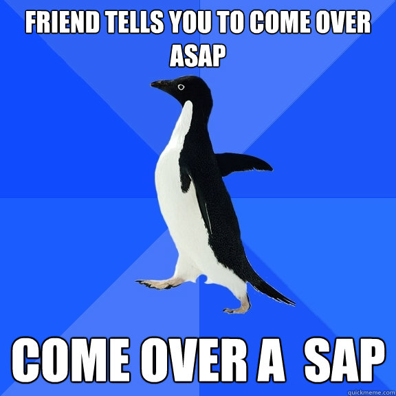 Friend tells you to come over ASAP Come over A  SAP  Socially Awkward Penguin
