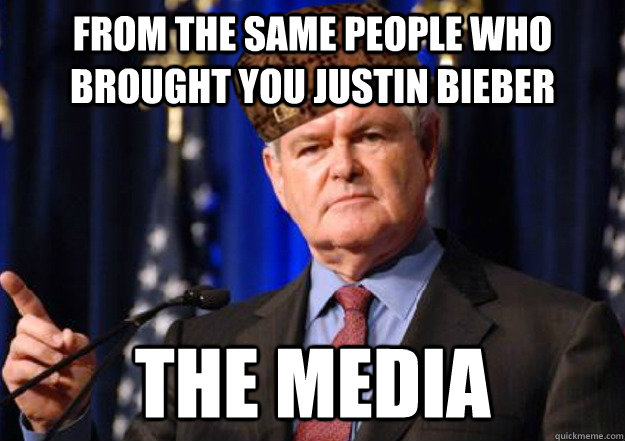 From the SAME people who brought you Justin Bieber THE MEDIA  Scumbag Newt