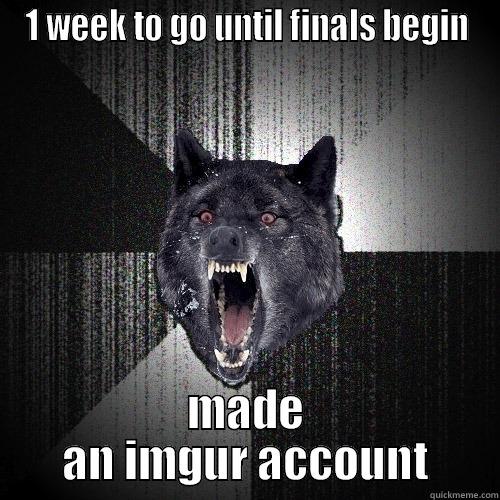 1 WEEK TO GO UNTIL FINALS BEGIN MADE AN IMGUR ACCOUNT Insanity Wolf