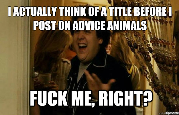I actually think of a title before I post on Advice Animals Fuck me, right?  fuck me right