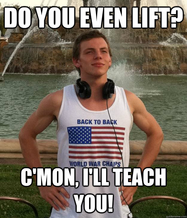 Do you even lift? C'mon, i'll teach you!  