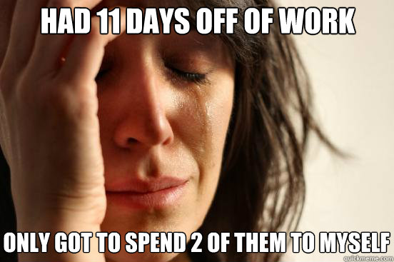 Had 11 days off of work Only got to spend 2 of them to myself  First World Problems