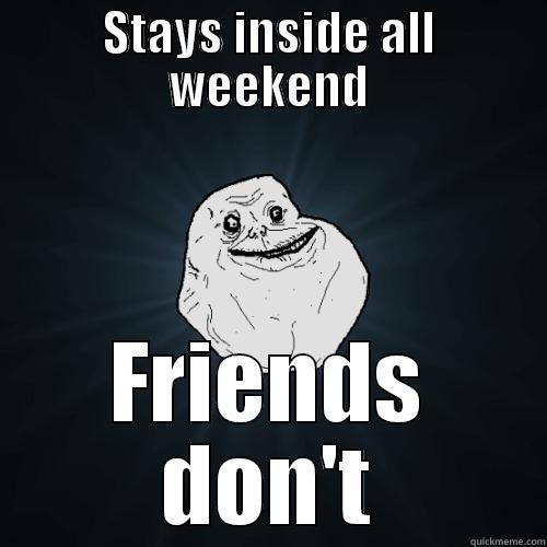 STAYS INSIDE ALL WEEKEND FRIENDS DON'T Forever Alone