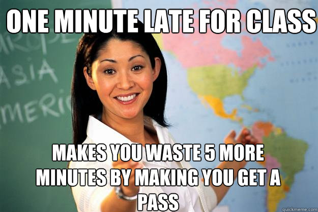 one minute late for class makes you waste 5 more minutes by making you get a pass  Unhelpful High School Teacher