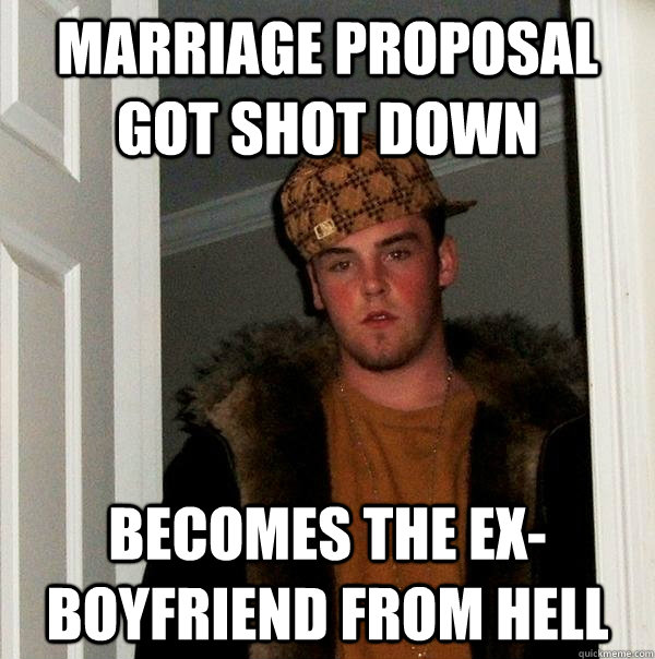 marriage proposal got shot down becomes the ex-boyfriend from hell  Scumbag Steve