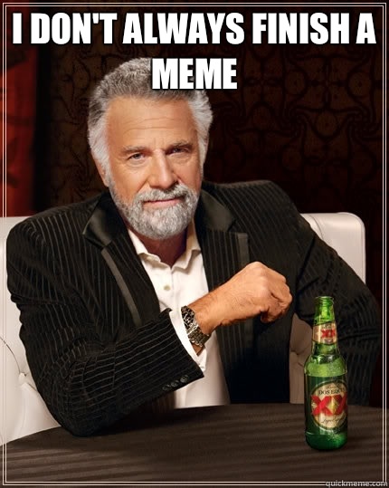 I don't always finish a meme   The Most Interesting Man In The World